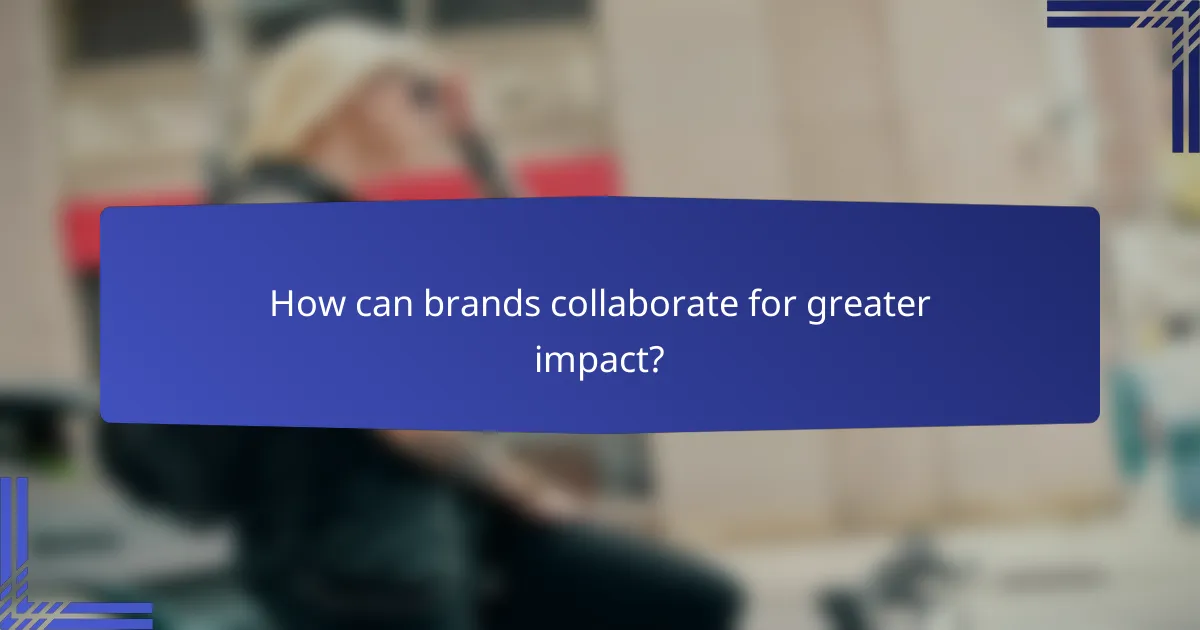 How can brands collaborate for greater impact?